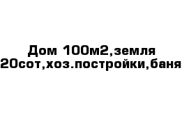 Дом 100м2,земля 20сот,хоз.постройки,баня
